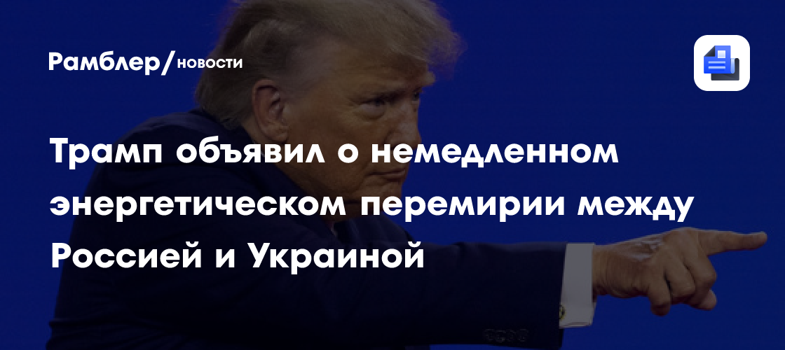 Трамп объявил о немедленном энергетическом перемирии между Россией и Украиной