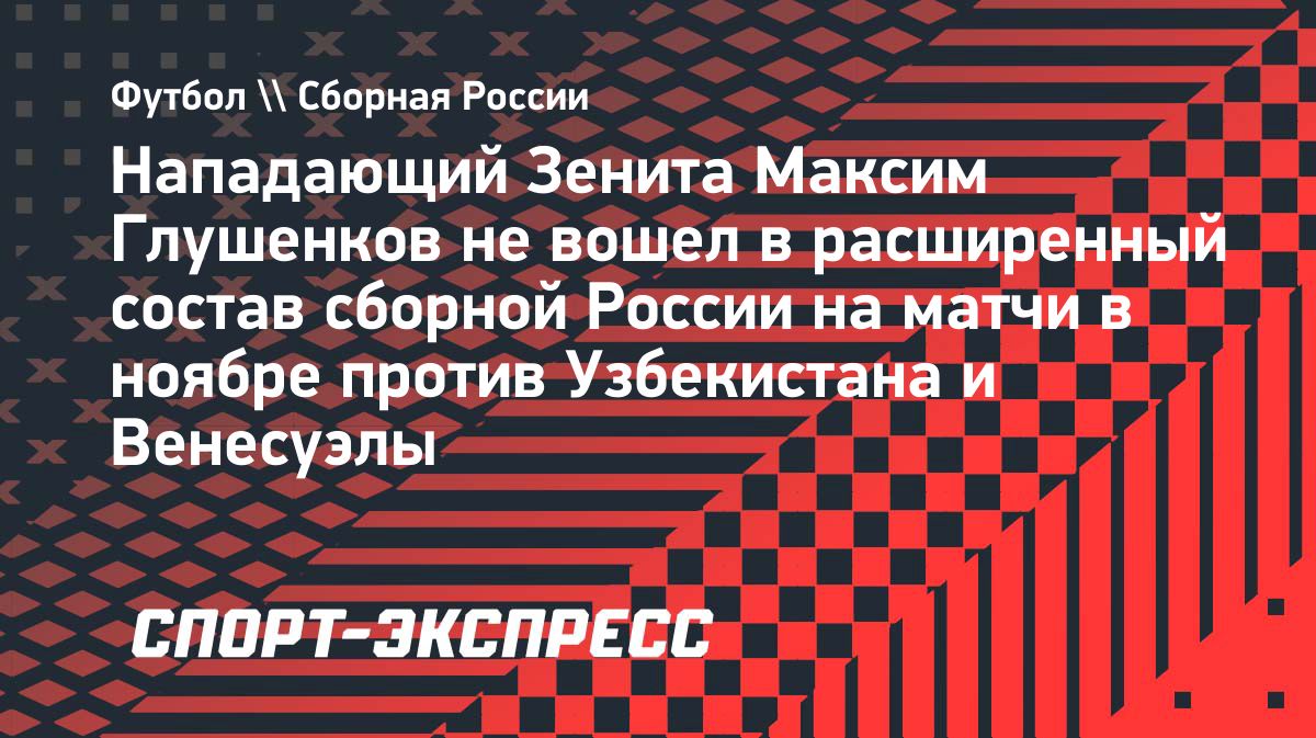 Максим Глушенков не вошёл в расширенный состав сборной России на ноябрьский сбор