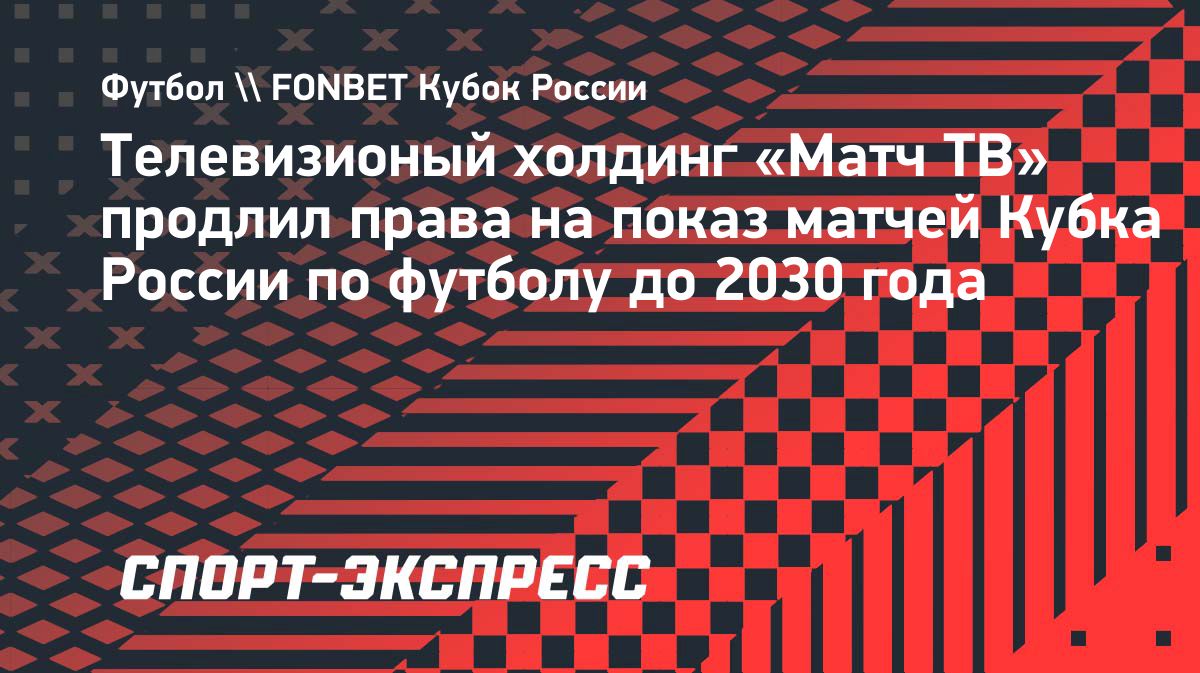 «Матч ТВ» продлил права на показ матчей Кубка России до 2030 года