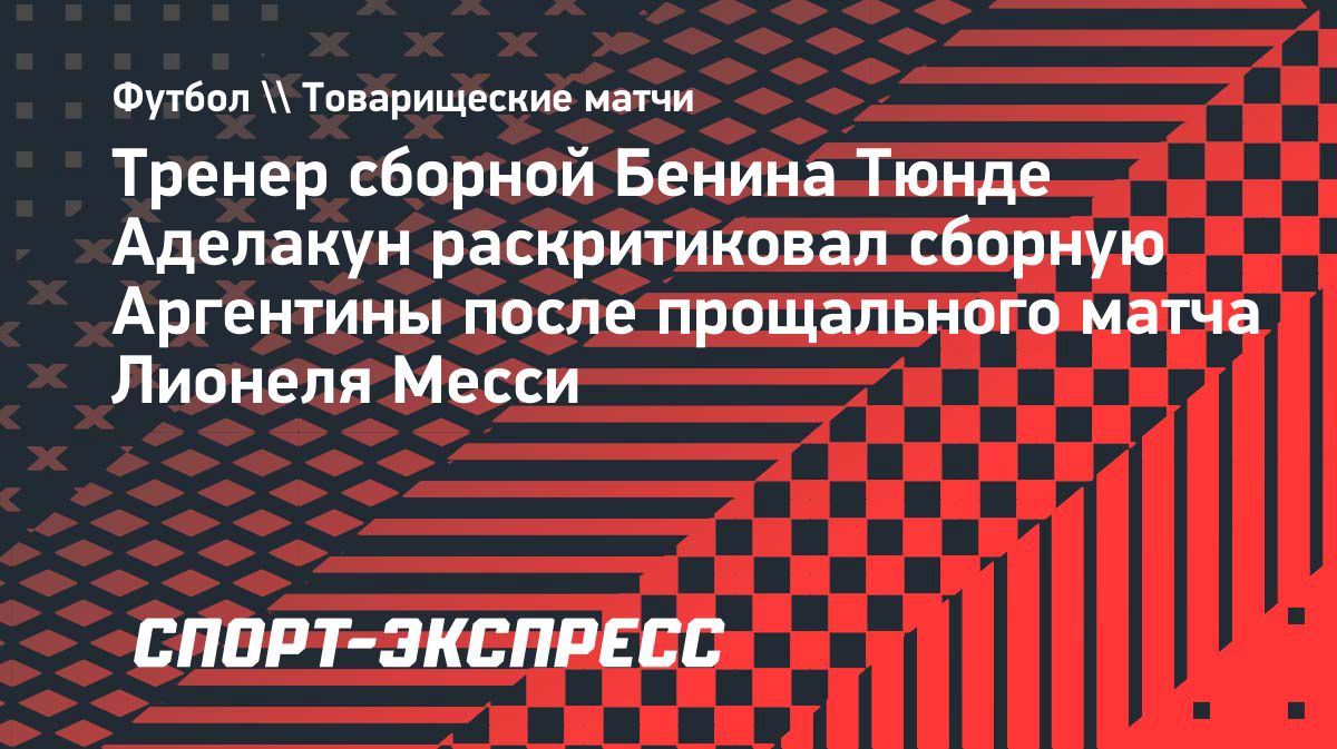 Тренер сборной Бенина раскритиковал отношение Аргентины к своей команде после матча с Месси