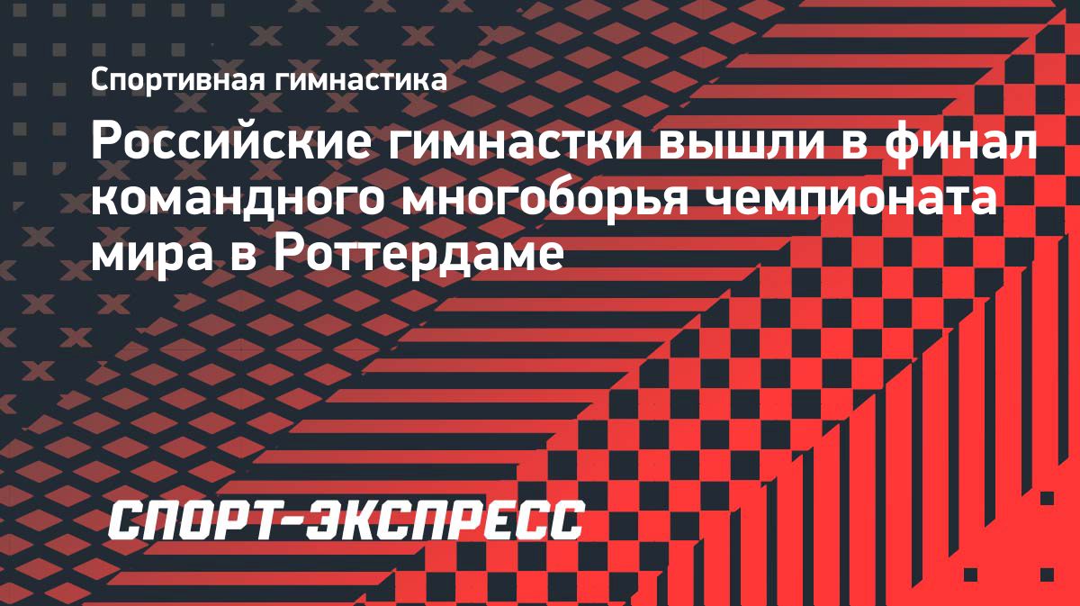 Женская сборная России вышла в финал командного многоборья на ЧМ в Роттердаме