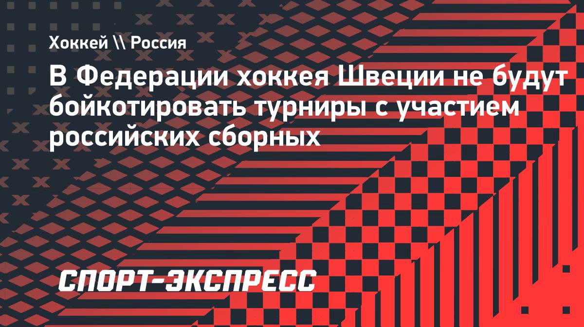 Глава Федерации хоккея Швеции: сборные России не будут бойкотировать турниры