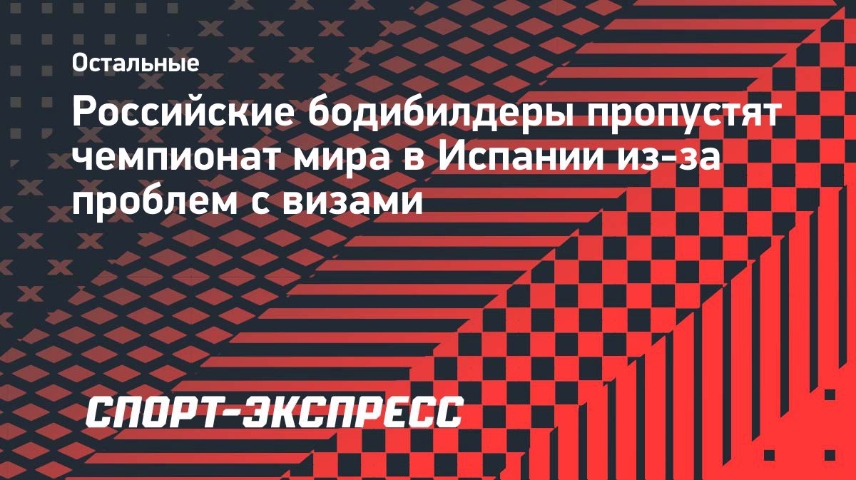 Часть сборной России по бодибилдингу пропустит чемпионат мира из-за виз