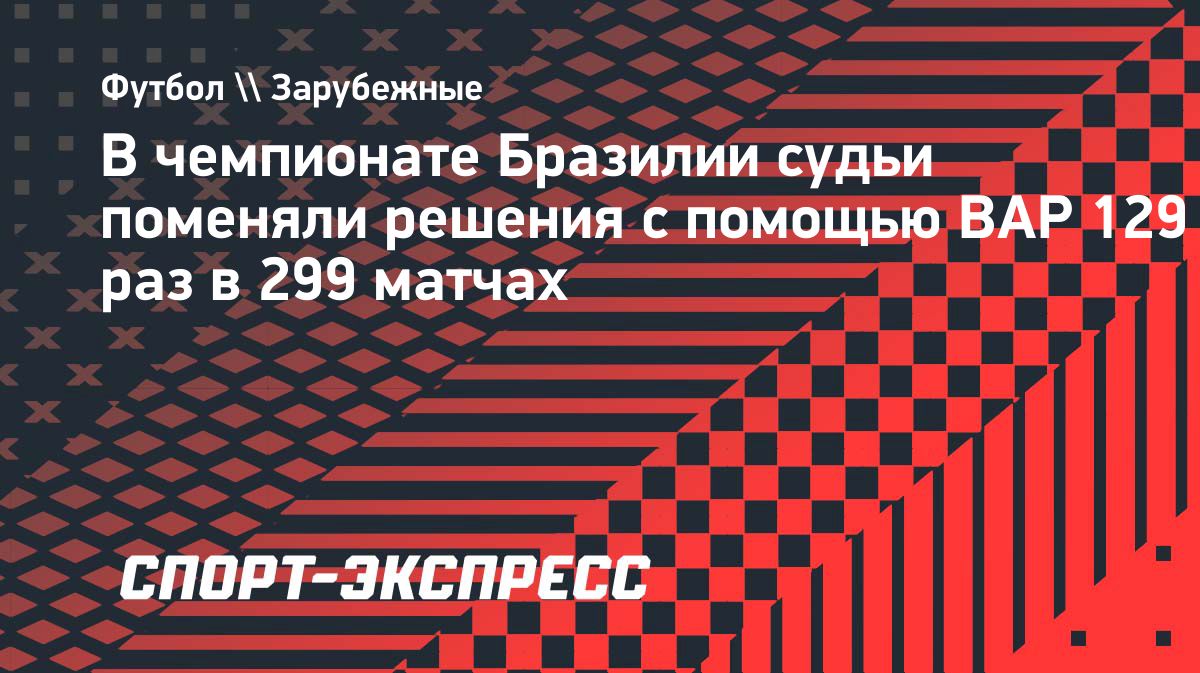 В чемпионате Бразилии судьи 129 раз изменили решения после вмешательства ВАР
