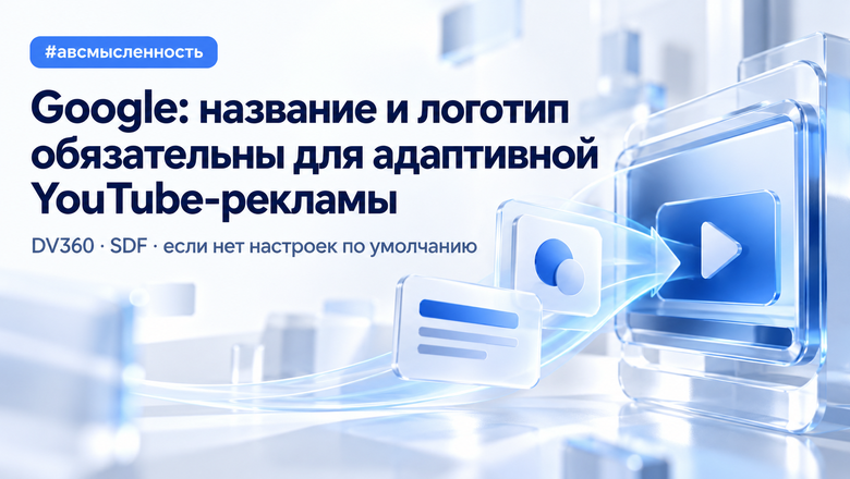 Google уточнила требования к брендингу YouTube-рекламы в Display & Video 360