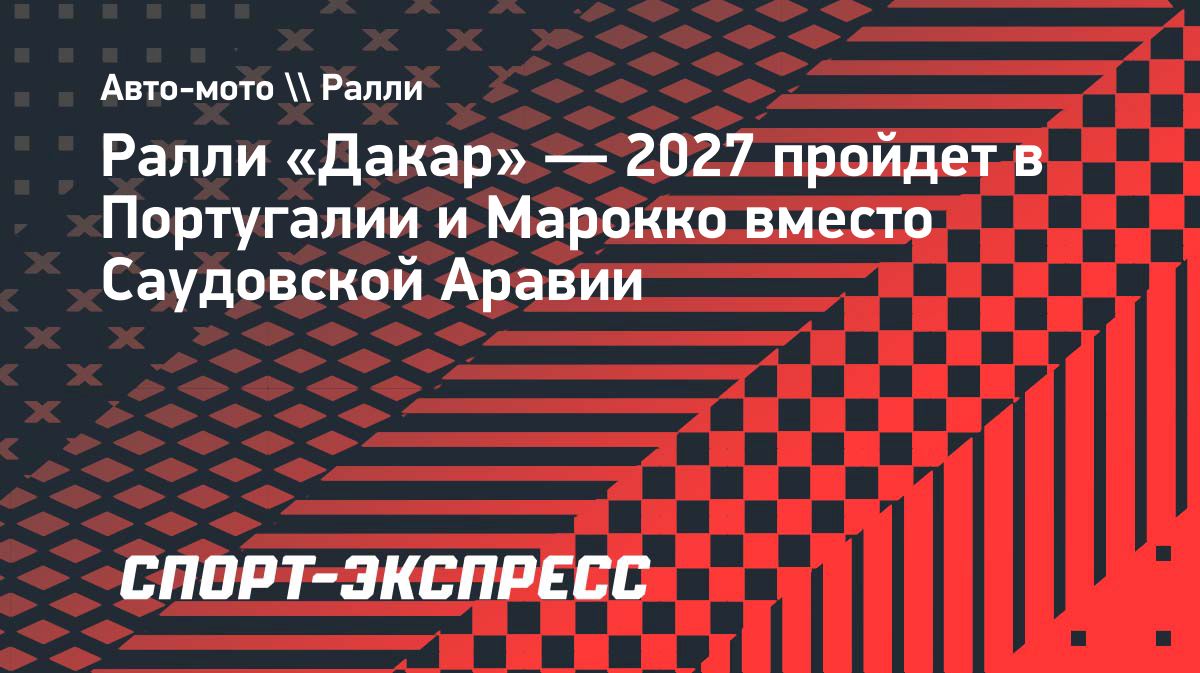 «Дакар» в 2027 году пройдет в Португалии и Марокко