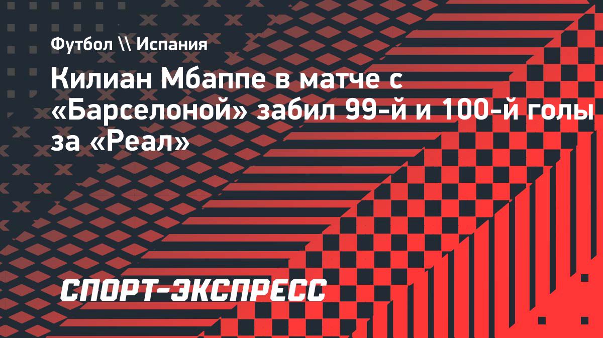 Мбаппе оформил дубль в матче с «Барселоной» и забил 100-й гол за «Реал»