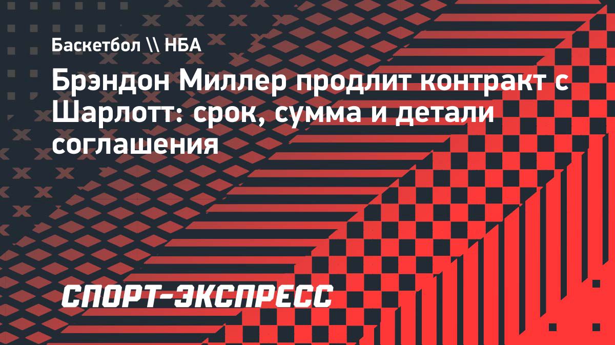 Брэндон Миллер подпишет пятилетний контракт с «Шарлотт» на $209 млн