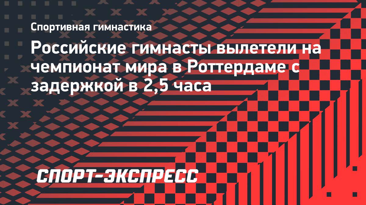 Первые российские гимнасты вылетели на чемпионат мира в Роттердам