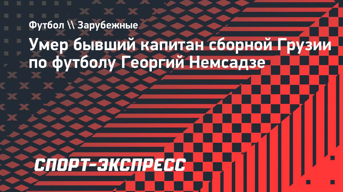 Умер бывший капитан сборной Грузии Георгий Немсадзе