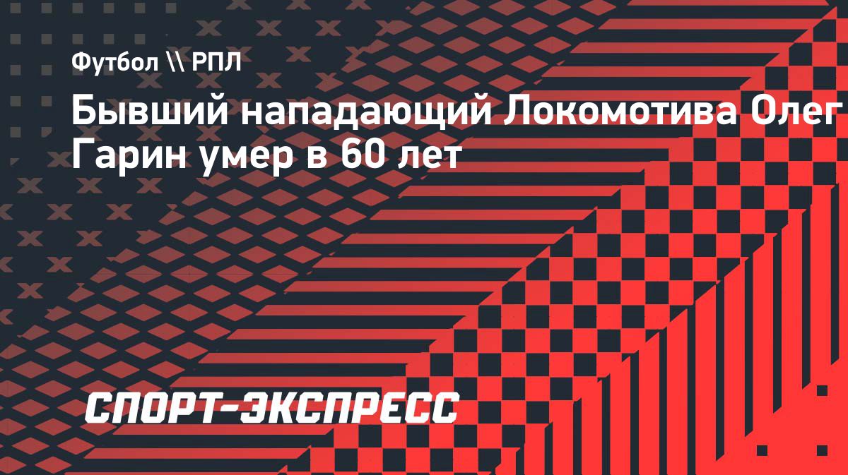 Умер бывший нападающий «Локомотива» Олег Гарин