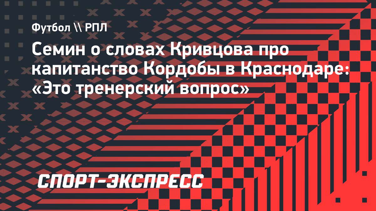 Юрий Сёмин отреагировал на слова Никиты Кривцова о капитанской повязке Джона Кордобы