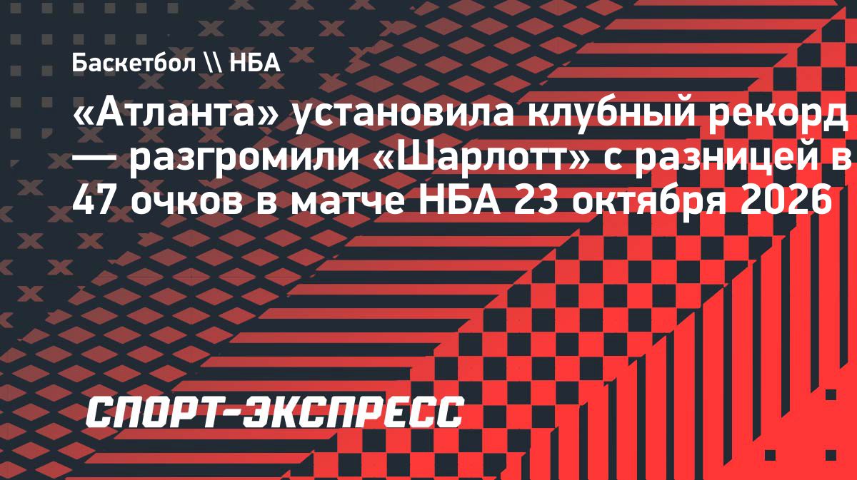 «Атланта» установила клубный рекорд, разгромив «Шарлотт» со счетом 128:81