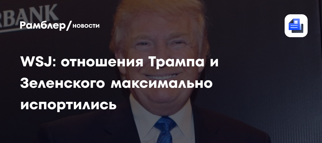WSJ: отношения Трампа и Зеленского достигли пика напряжённости