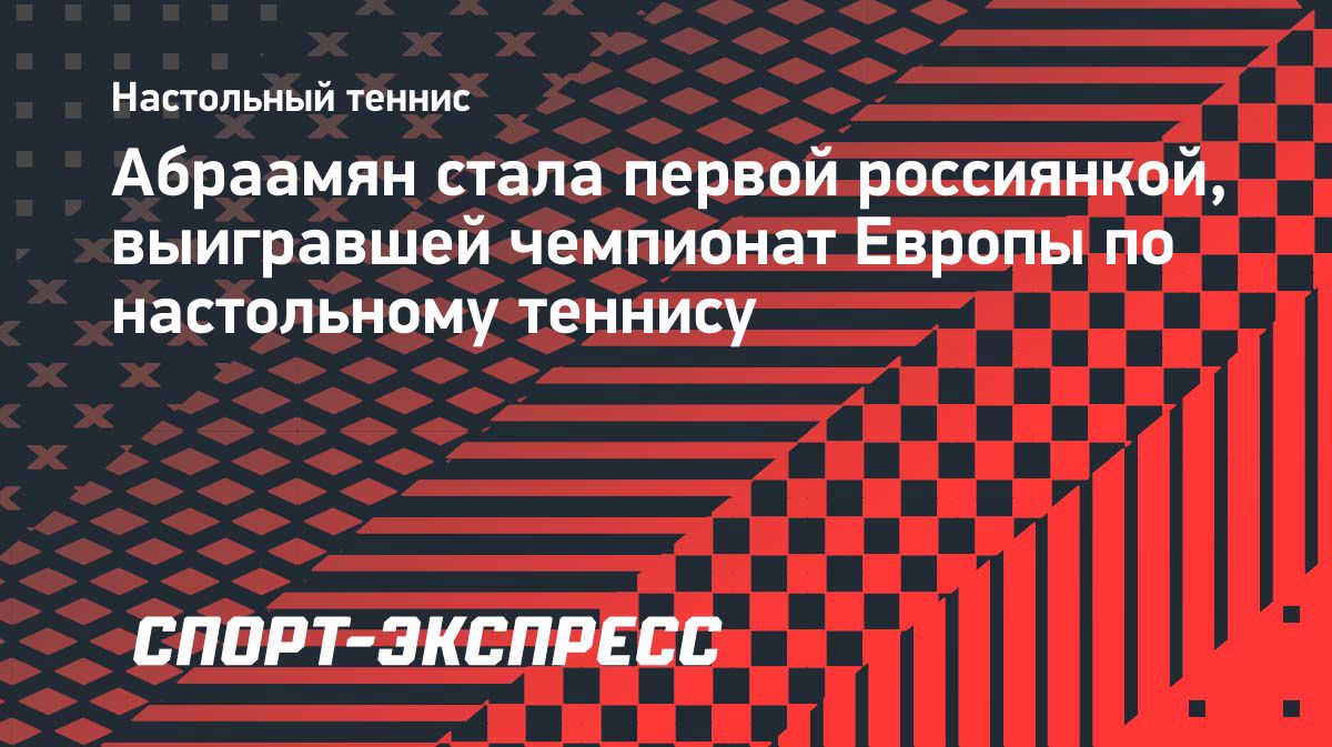 Элизабет Абраамян впервые в истории выиграла чемпионат Европы по настольному теннису