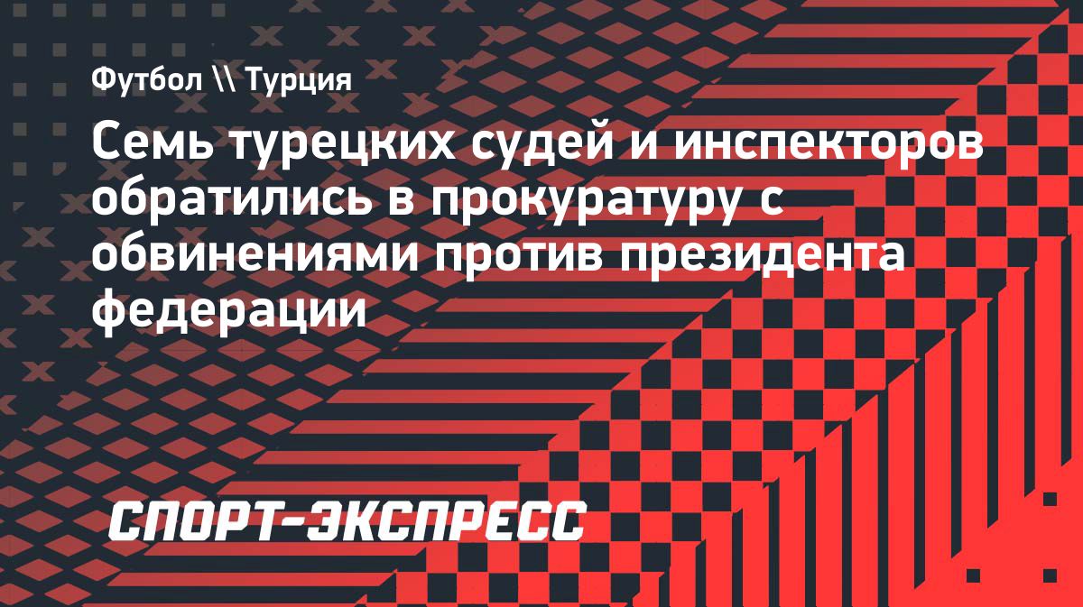 Семь турецких арбитров обратились в прокуратуру против главы футбольной федерации