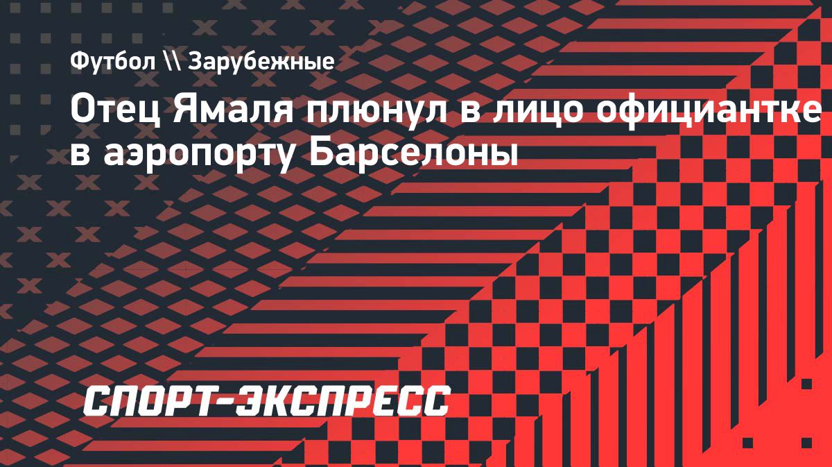 Отец Ламина Ямаля устроил конфликт в аэропорту Барселоны