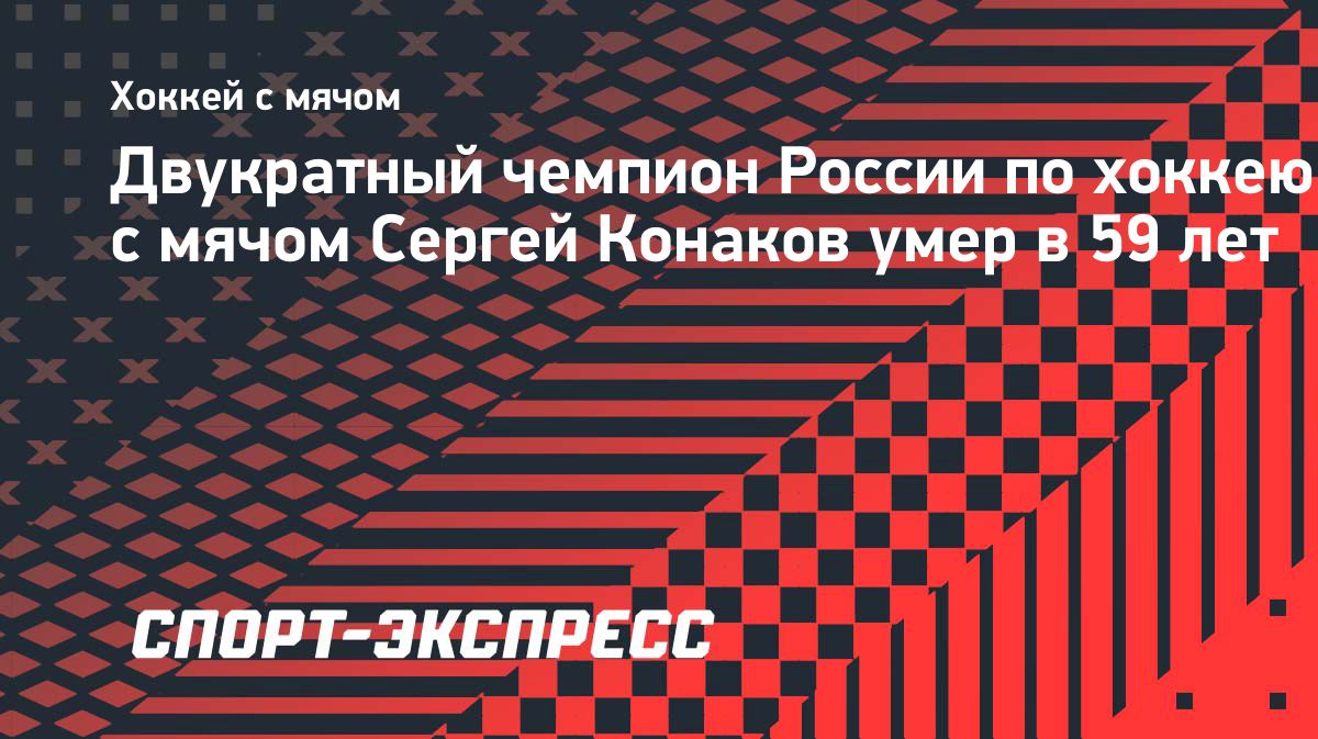 Умер двукратный чемпион России по хоккею с мячом Сергей Конаков
