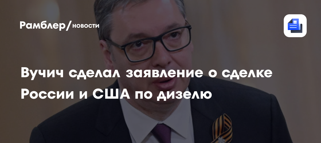 Вучич: сделка России и США по дизелю меняет мировую ситуацию