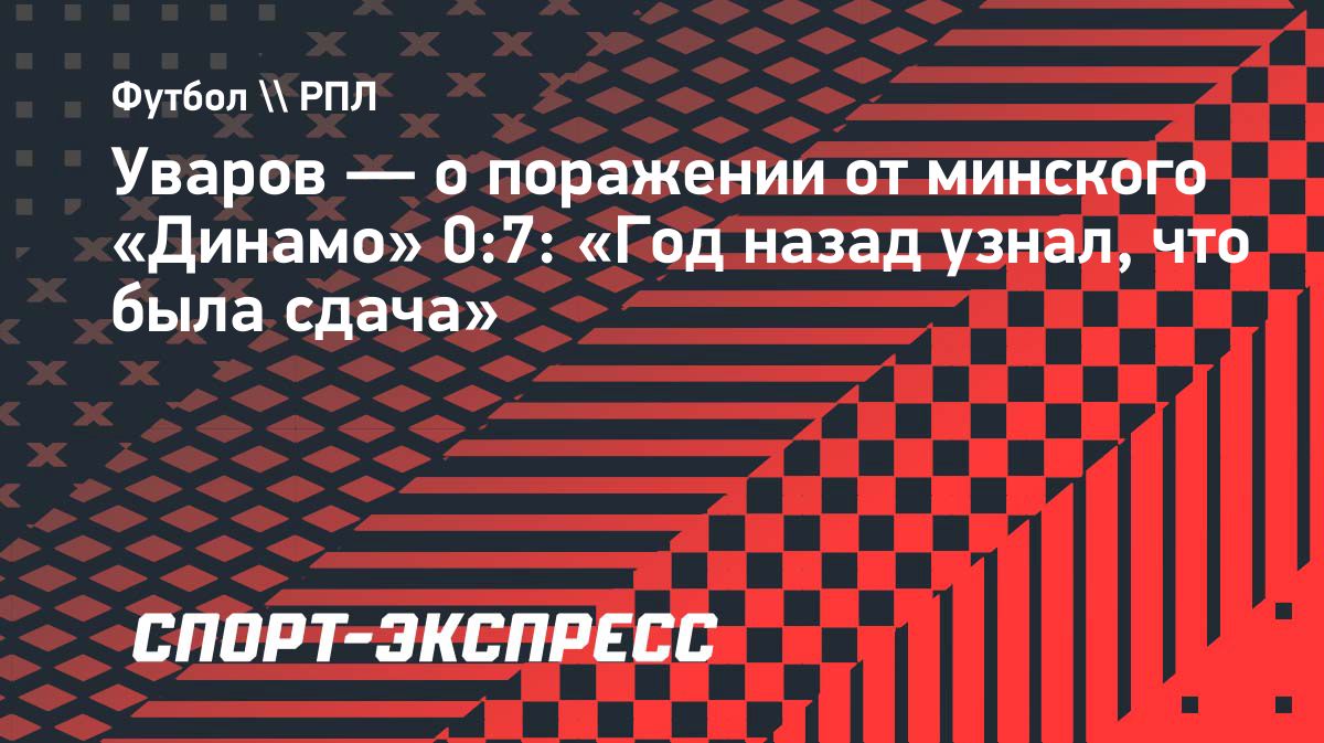 Александр Уваров рассказал о поражении «Динамо» от минчан со счётом 0:7