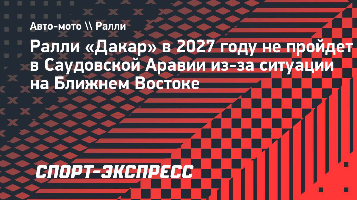 Ралли «Дакар» перенесут из Саудовской Аравии в 2027 году