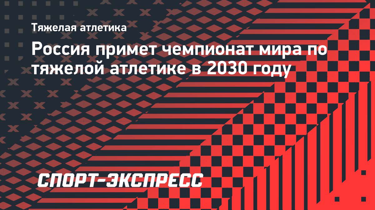 Чемпионат мира по тяжелой атлетике 2030 года пройдет в Москве