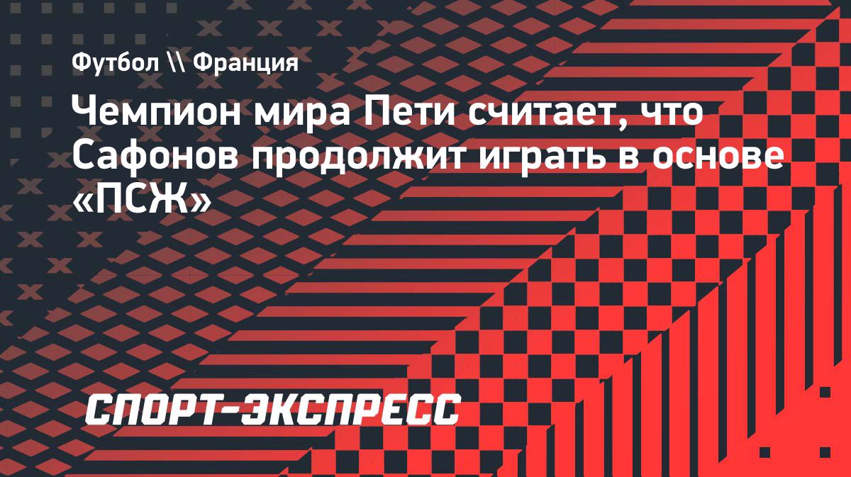 Эммануэль Пети: Сафонов сохранит место в основном составе «ПСЖ»