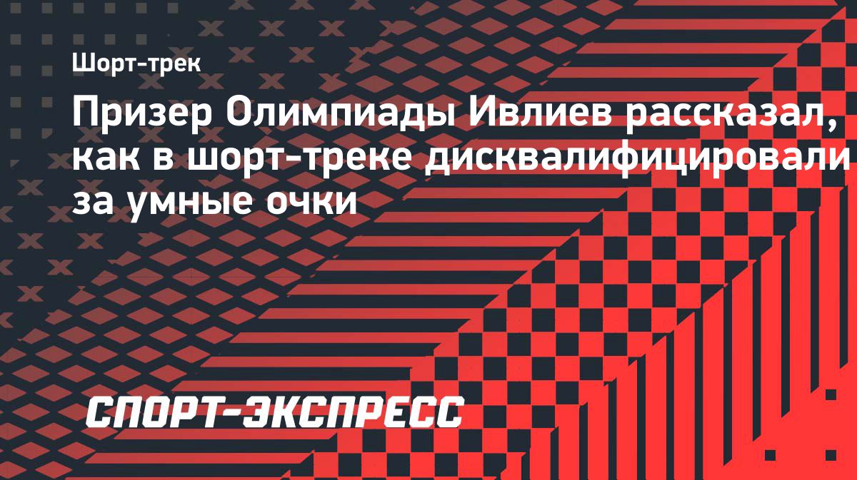 Константин Ивлиев рассказал о дисквалификации шорт-трекиста из-за умных очков