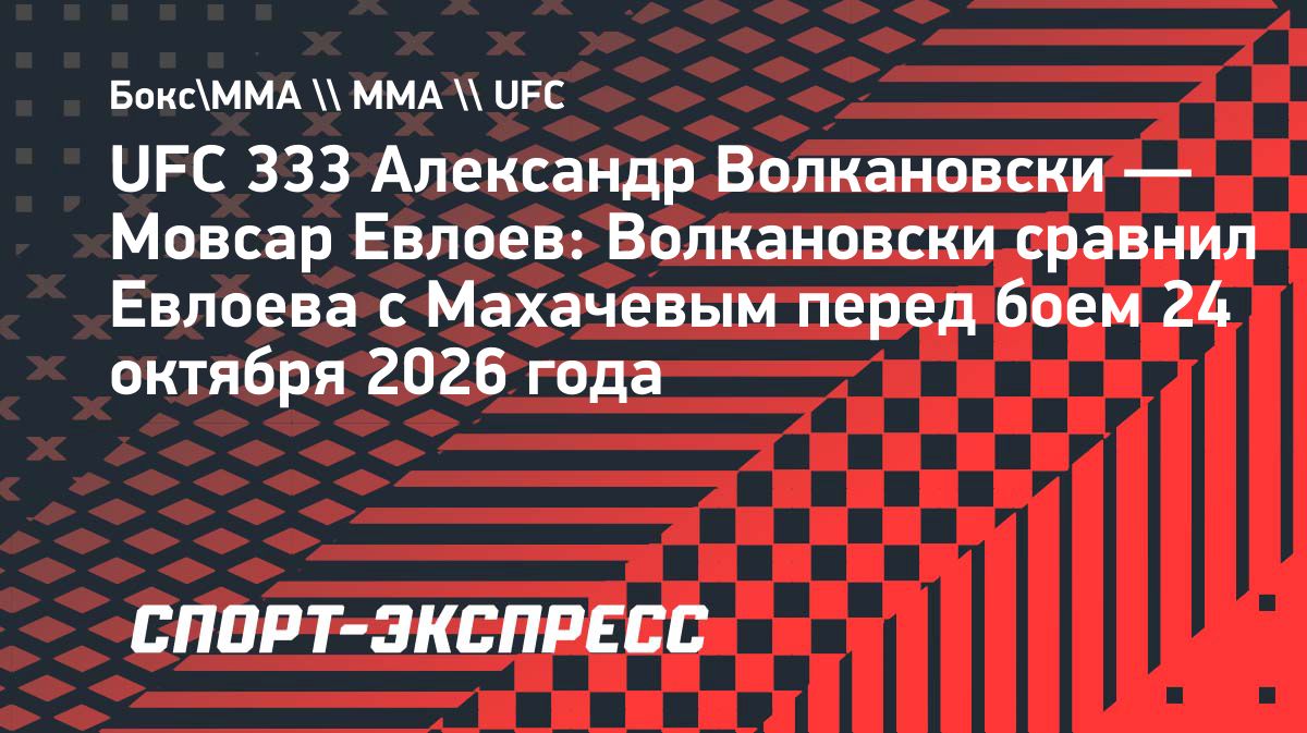 Волкановски сравнил Мовсара Евлоева с Исламом Махачевым перед UFC 333