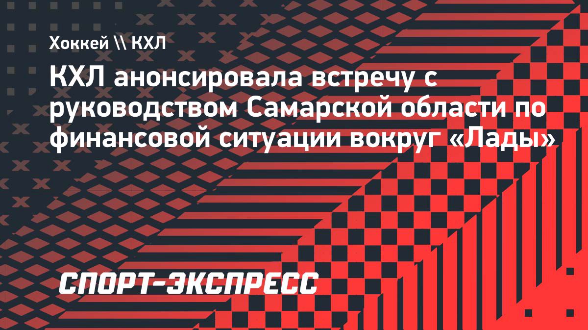 КХЛ обсудит с властями Самарской области финансовую ситуацию «Лады»