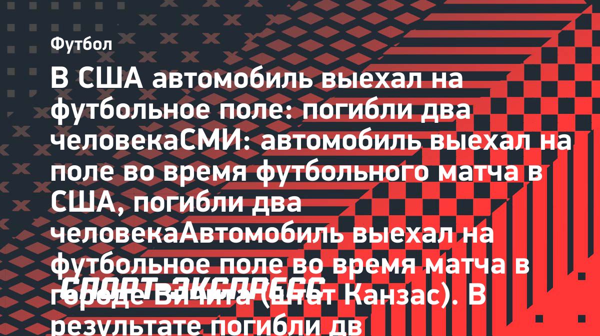Автомобиль выехал на футбольное поле в Вичите: погибли два человека