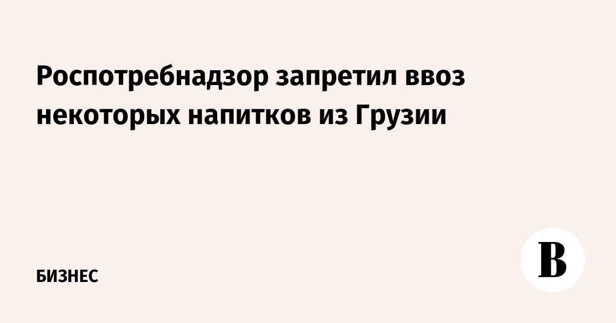 Роспотребнадзор временно запретил ряд напитков из Грузии