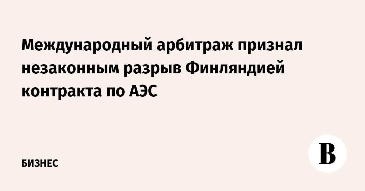 Арбитраж ICC признал незаконным расторжение контракта на АЭС «Ханхикиви-1»