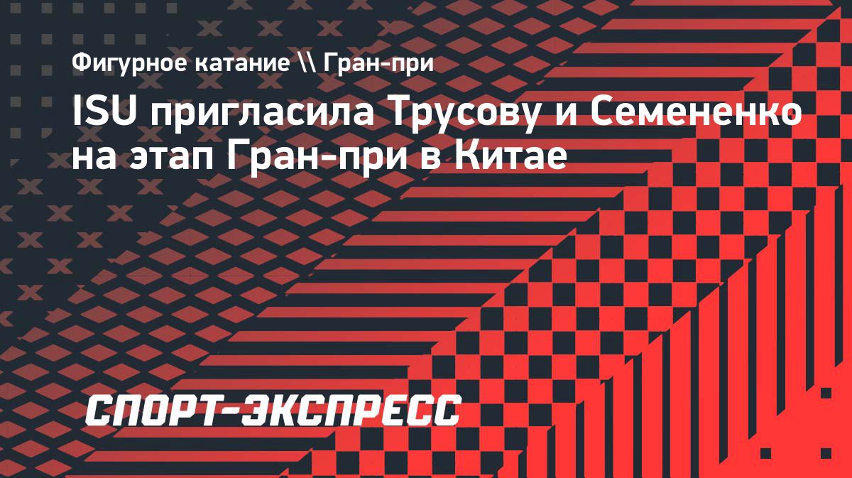 Трусова и Семененко получили приглашения на этап Гран-при в Китае