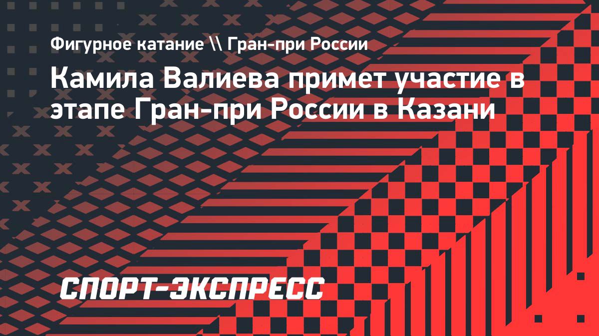 Камила Валиева выступит на этапе Гран-при России в Казани