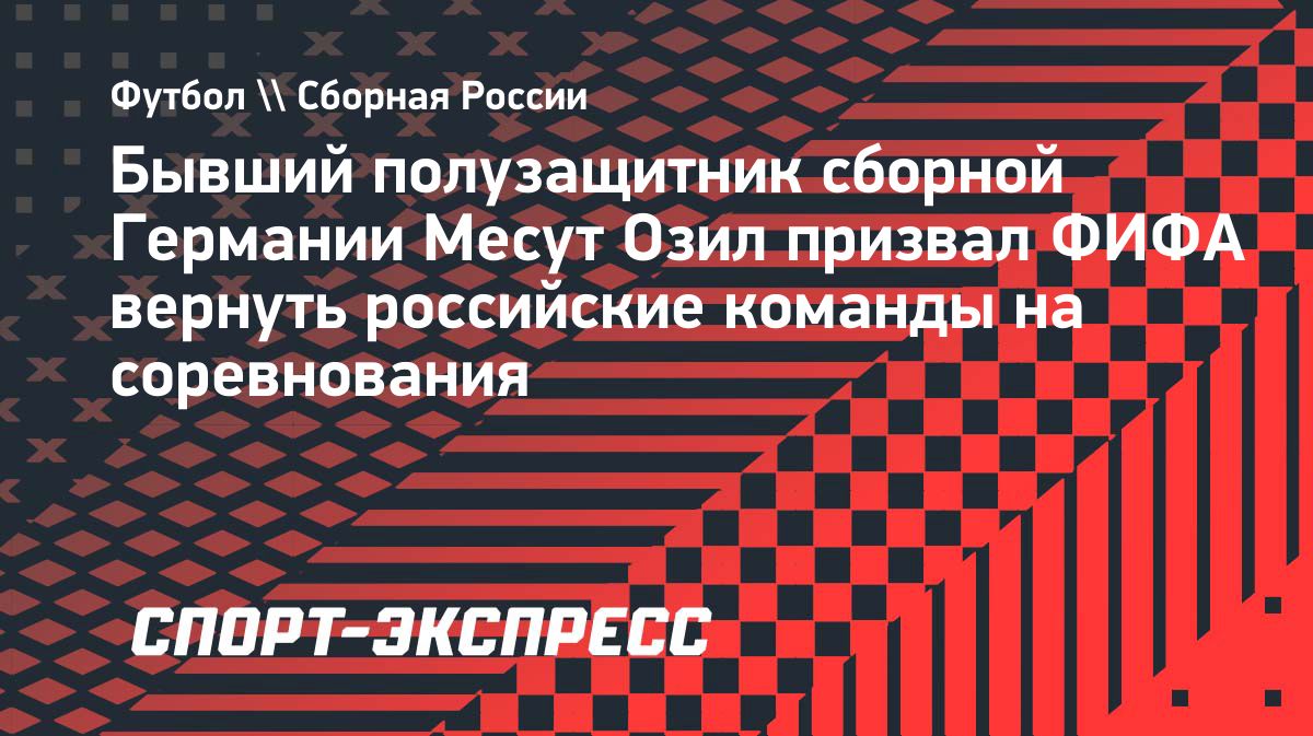 Месут Озил призвал ФИФА вернуть российские команды на турниры