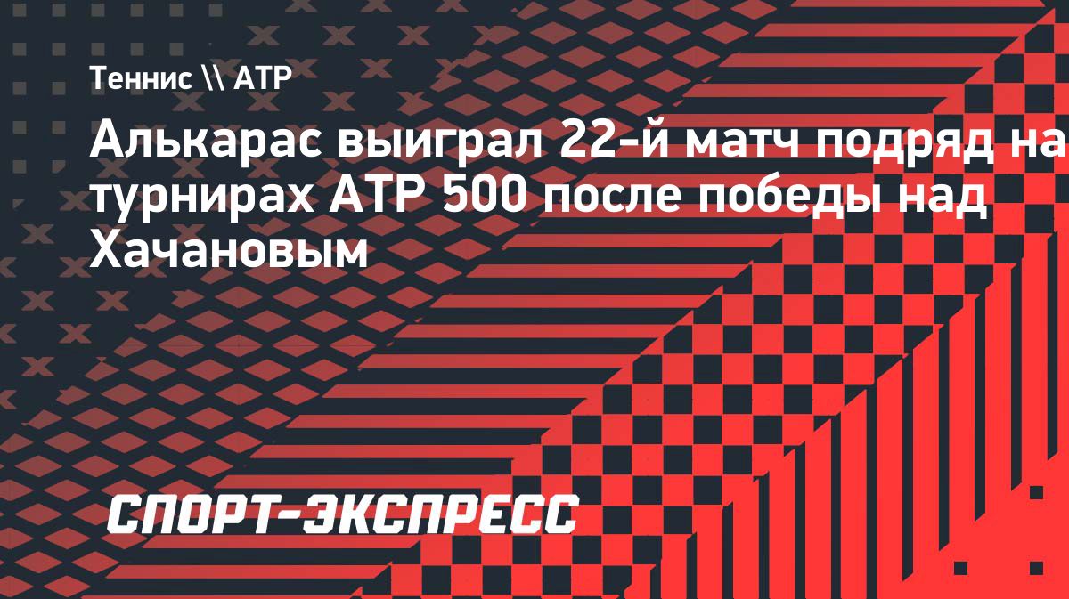 Алькарас победил Хачанова и продлил серию на турнирах ATP 500 до 22 матчей