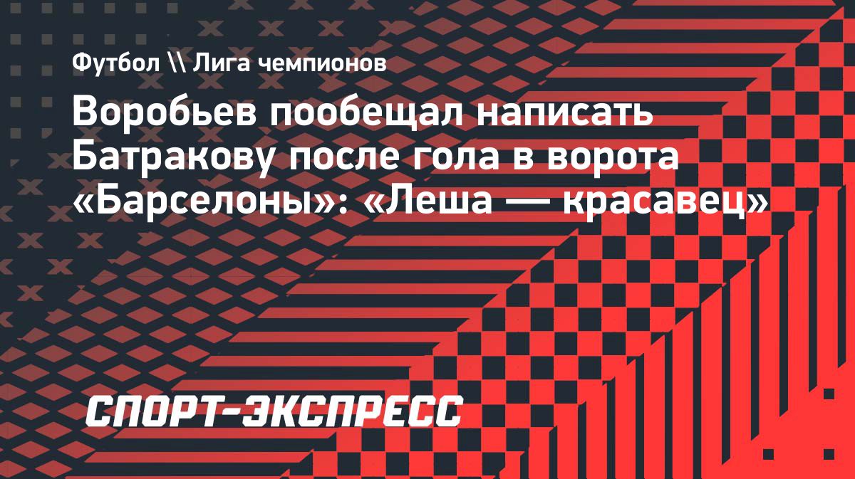 Дмитрий Воробьев поздравит Алексея Батракова с голом «Барселоне»