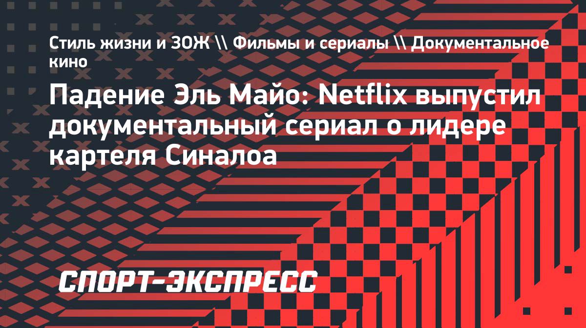 Netflix выпустил документальный сериал о лидере картеля Синалоа «Эль Майо»