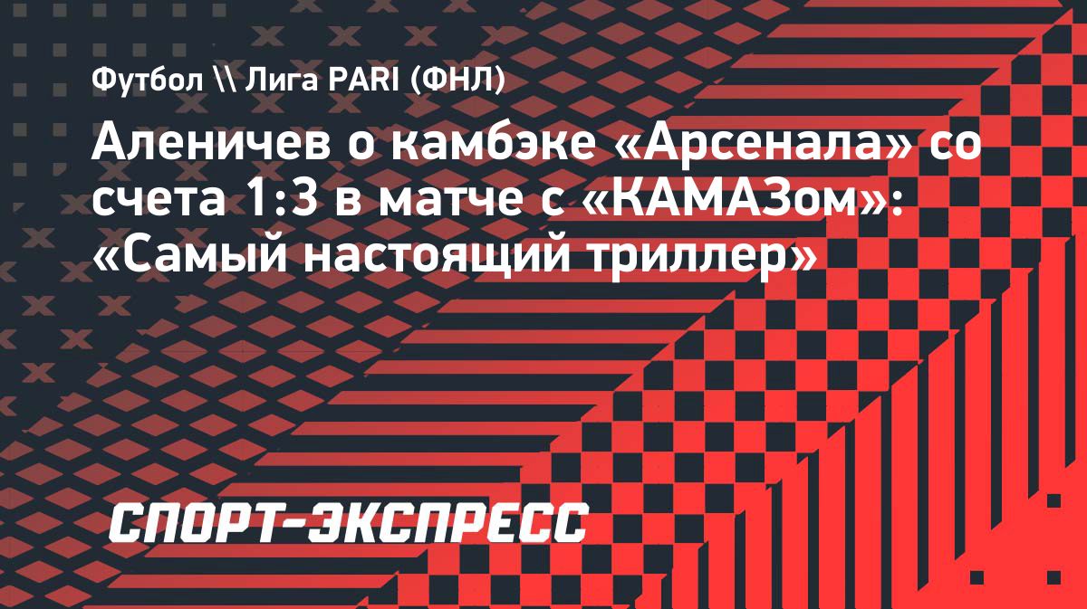 Аленичев назвал победу «Арсенала» над «КАМАЗом» настоящим триллером