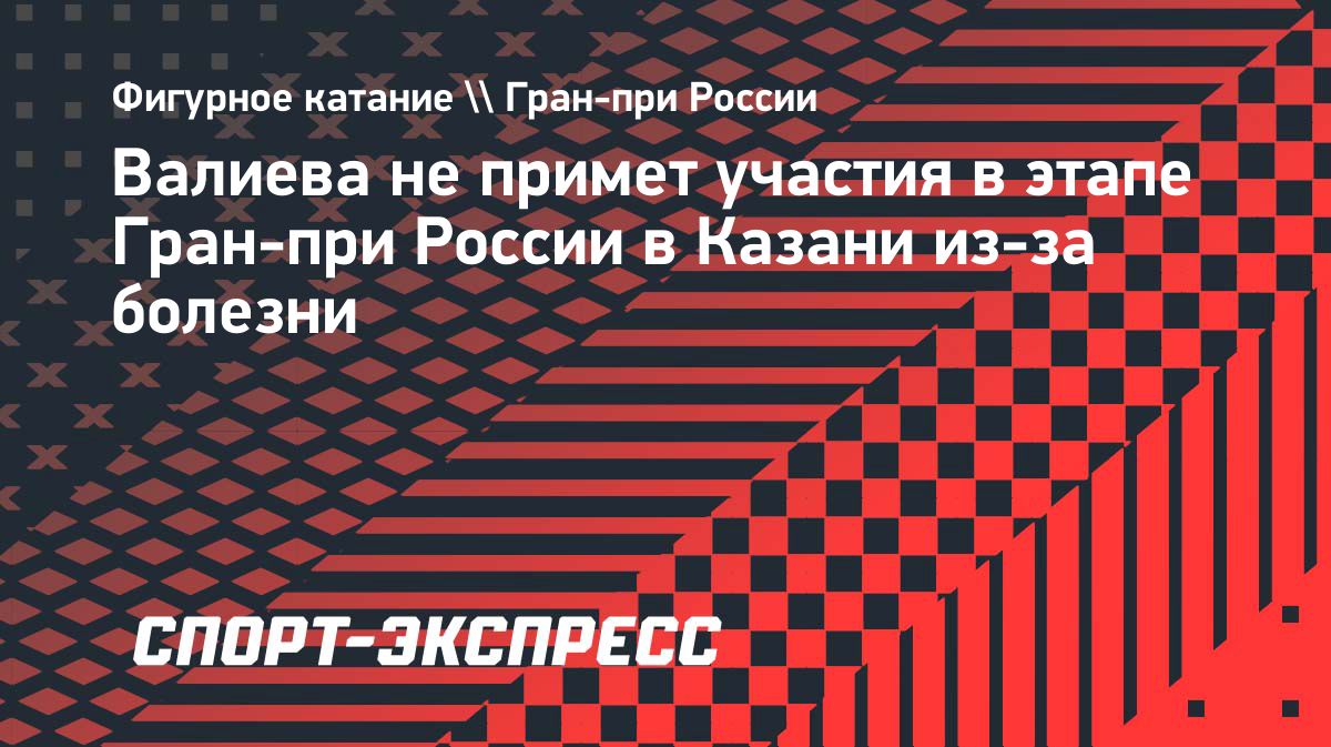 Камила Валиева пропустит первый этап Гран-при России в Казани из-за болезни