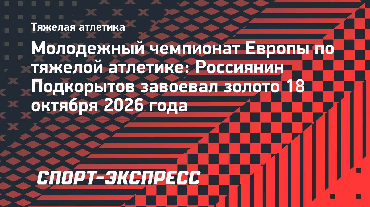 Михаил Подкорытов выиграл чемпионат Европы по тяжелой атлетике среди спортсменов до 23 лет