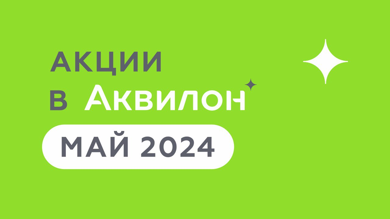 Выгодные предложения мая от Группы Аквилон | Новости Группы Аквилон в Москвe