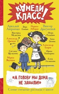 «А голову мы дома не забыли!» Самые смешные истории о школе, рассказанные классными классиками и классными современниками — обложка книги