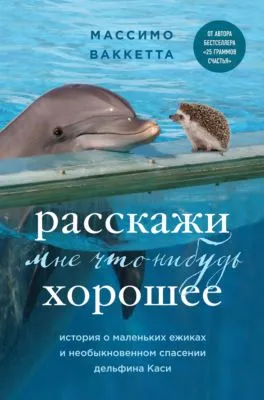 Расскажи мне что-нибудь хорошее. История о маленьких ежиках и необыкновенном спасении дельфина Каси — обложка книги