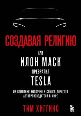 Создавая религию. Как Илон Маск превратил Tesla из компании-выскочки в самого дорогого автопроизводителя в мире — обложка книги