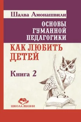 Основы гуманной педагогики. Книга 2. Как любить детей — обложка книги