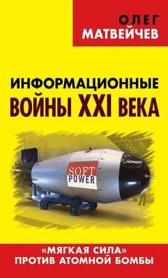 Информационные войны XXI века. «Мягкая сила» против атомной бомбы — обложка книги