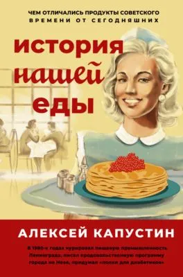 История нашей еды. Чем отличались продукты советского времени от сегодняшних — обложка книги