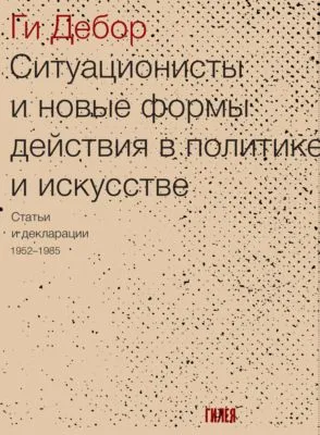 Ситуационисты и новые формы действия в политике и искусстве. Статьи и декларации 1952–1985 — обложка книги